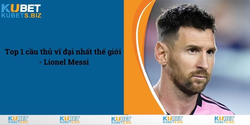 Top 1 cầu thủ vĩ đại nhất thế giới - Lionel Messi