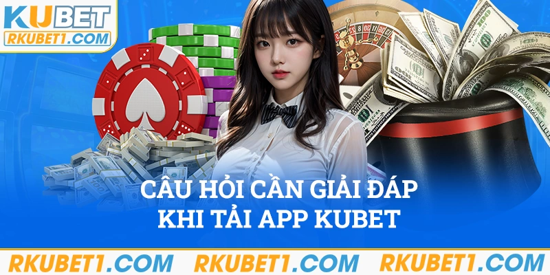 Một số câu hỏi cần giải đáp trong quá trình tải app Kubet